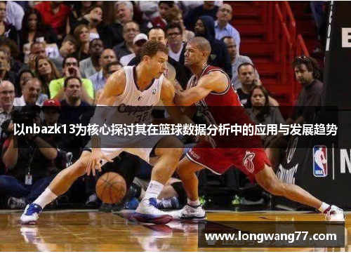 以nbazk13为核心探讨其在篮球数据分析中的应用与发展趋势